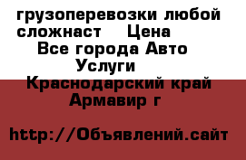 грузоперевозки любой сложнаст  › Цена ­ 100 - Все города Авто » Услуги   . Краснодарский край,Армавир г.